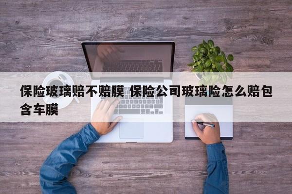 保险玻璃赔不赔膜 保险公司玻璃险怎么赔包含车膜