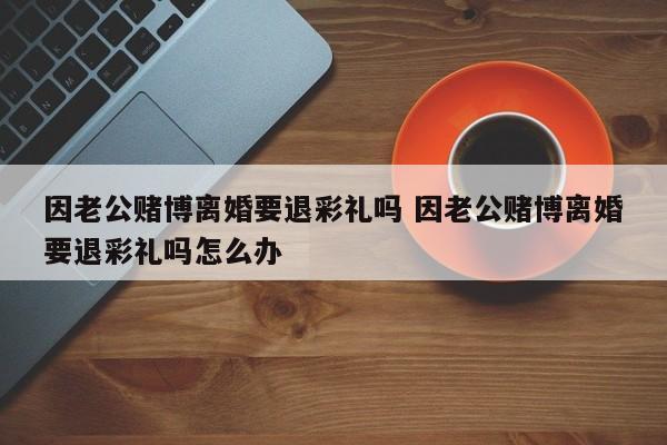因老公赌博离婚要退彩礼吗 因老公赌博离婚要退彩礼吗怎么办