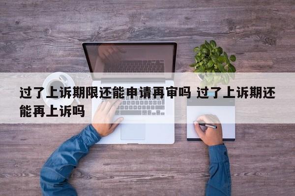 过了上诉期限还能申请再审吗 过了上诉期还能再上诉吗