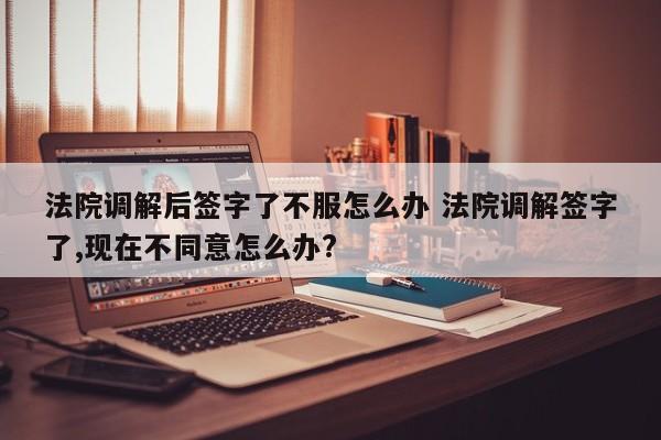 法院调解后签字了不服怎么办 法院调解签字了,现在不同意怎么办?