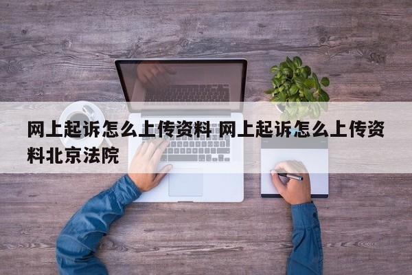 网上起诉怎么上传资料 网上起诉怎么上传资料北京法院