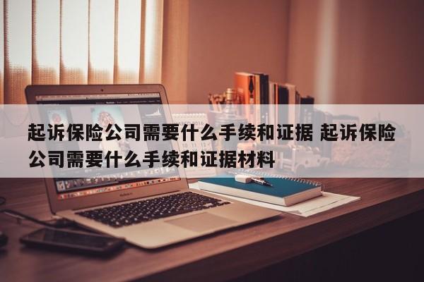 起诉保险公司需要什么手续和证据 起诉保险公司需要什么手续和证据材料