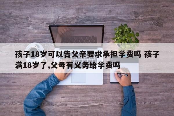 孩子18岁可以告父亲要求承担学费吗 孩子满18岁了,父母有义务给学费吗