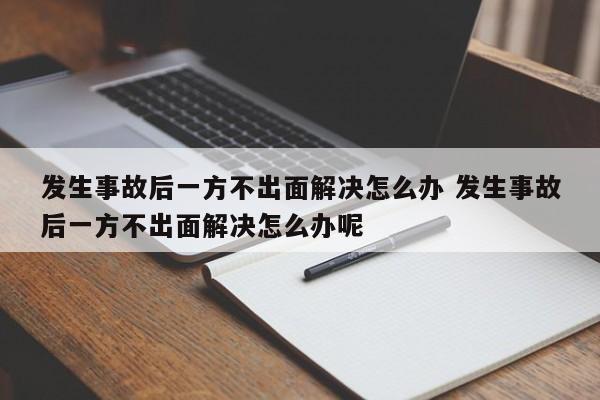 发生事故后一方不出面解决怎么办 发生事故后一方不出面解决怎么办呢