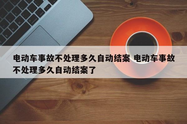 电动车事故不处理多久自动结案 电动车事故不处理多久自动结案了