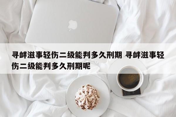 寻衅滋事轻伤二级能判多久刑期 寻衅滋事轻伤二级能判多久刑期呢