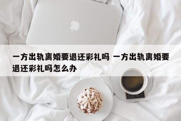 一方出轨离婚要退还彩礼吗 一方出轨离婚要退还彩礼吗怎么办