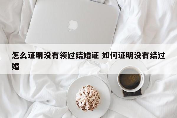 怎么证明没有领过结婚证 如何证明没有结过婚