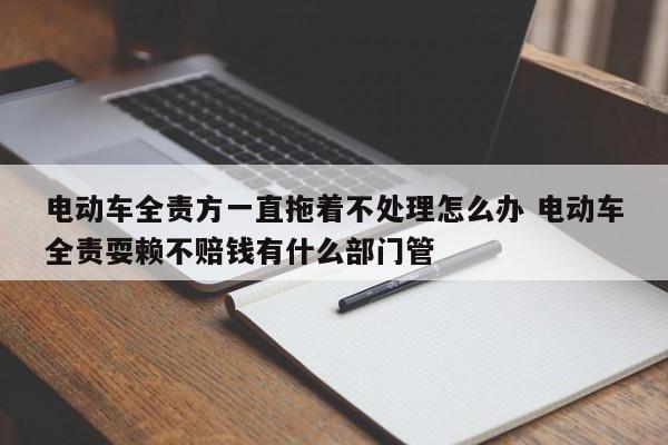 电动车全责方一直拖着不处理怎么办 电动车全责耍赖不赔钱有什么部门管