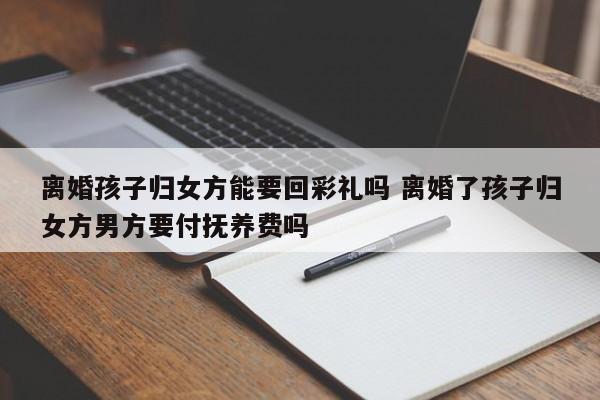 离婚孩子归女方能要回彩礼吗 离婚了孩子归女方男方要付抚养费吗
