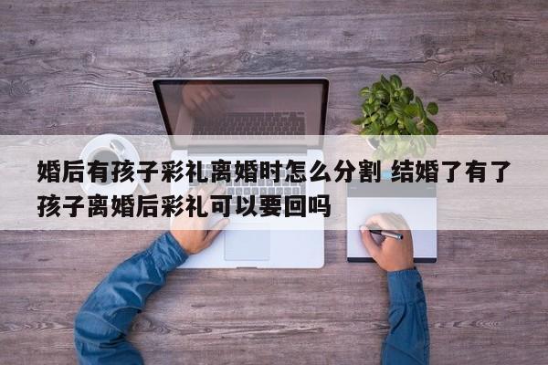婚后有孩子彩礼离婚时怎么分割 结婚了有了孩子离婚后彩礼可以要回吗