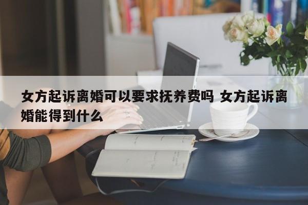 女方起诉离婚可以要求抚养费吗 女方起诉离婚能得到什么