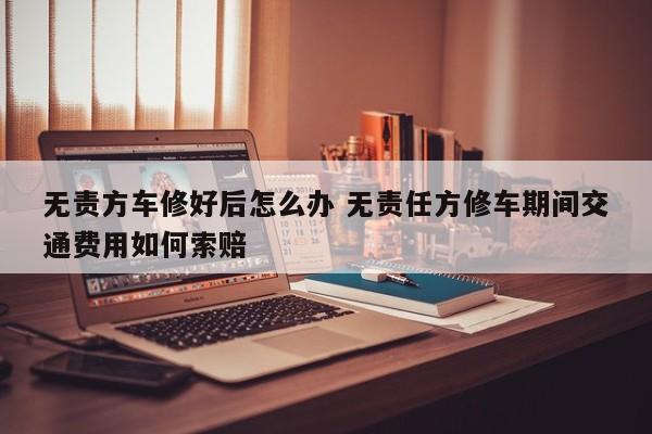 无责方车修好后怎么办 无责任方修车期间交通费用如何索赔
