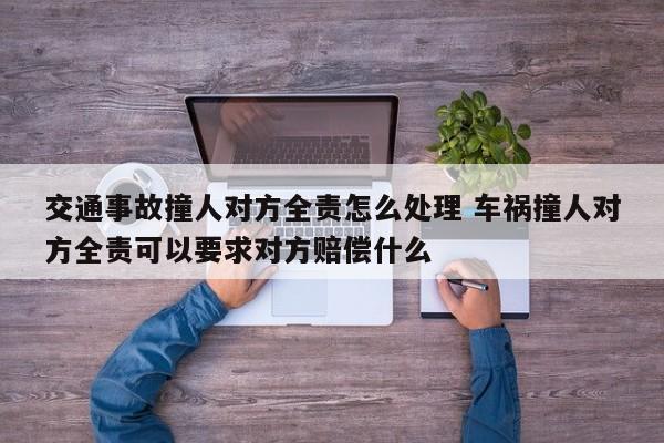 交通事故撞人对方全责怎么处理 车祸撞人对方全责可以要求对方赔偿什么
