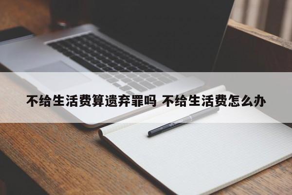 不给生活费算遗弃罪吗 不给生活费怎么办