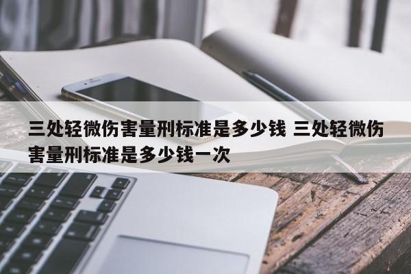 三处轻微伤害量刑标准是多少钱 三处轻微伤害量刑标准是多少钱一次