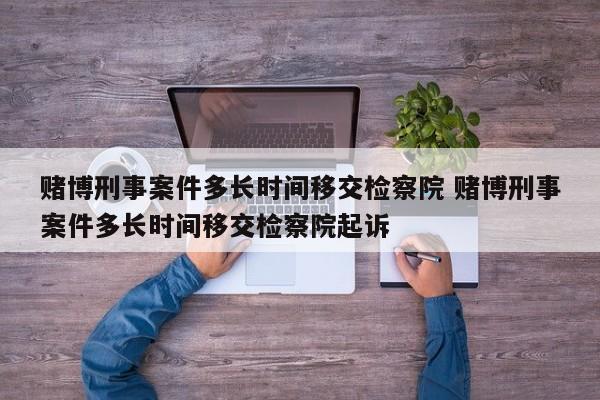 赌博刑事案件多长时间移交检察院 赌博刑事案件多长时间移交检察院起诉