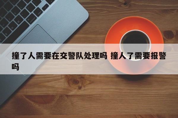 撞了人需要在交警队处理吗 撞人了需要报警吗