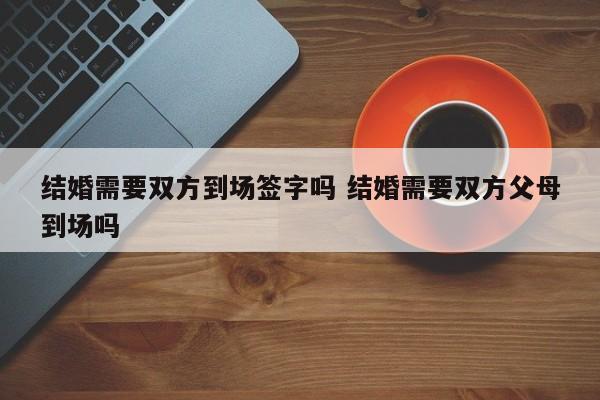 结婚需要双方到场签字吗 结婚需要双方父母到场吗