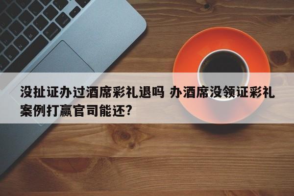 没扯证办过酒席彩礼退吗 办酒席没领证彩礼案例打赢官司能还?