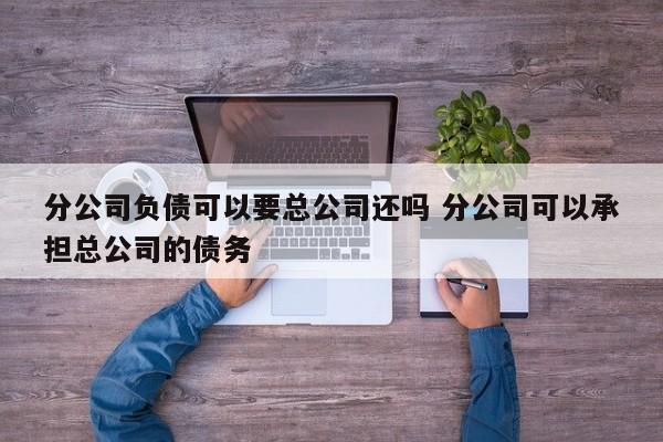 分公司负债可以要总公司还吗 分公司可以承担总公司的债务