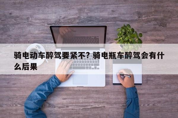 骑电动车醉驾要紧不? 骑电瓶车醉驾会有什么后果