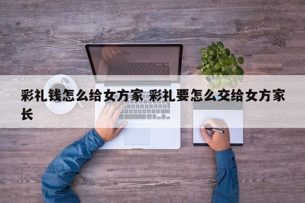 彩礼钱怎么给女方家 彩礼要怎么交给女方家长