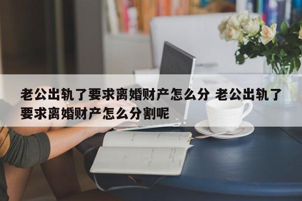 老公出轨了要求离婚财产怎么分 老公出轨了要求离婚财产怎么分割呢