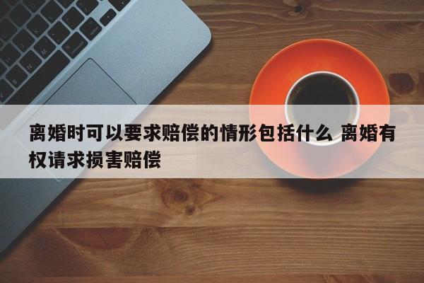 离婚时可以要求赔偿的情形包括什么 离婚有权请求损害赔偿
