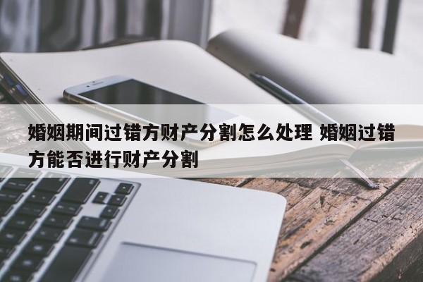 婚姻期间过错方财产分割怎么处理 婚姻过错方能否进行财产分割