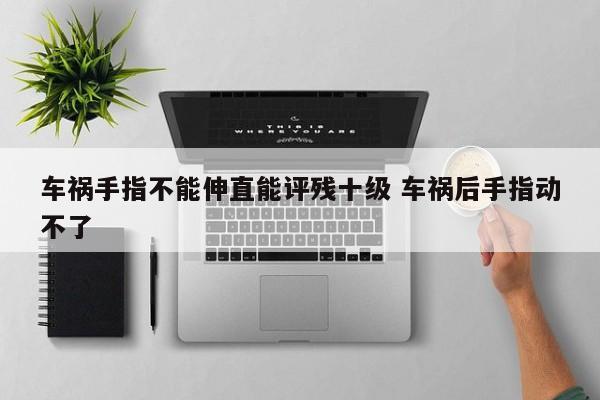 车祸手指不能伸直能评残十级 车祸后手指动不了