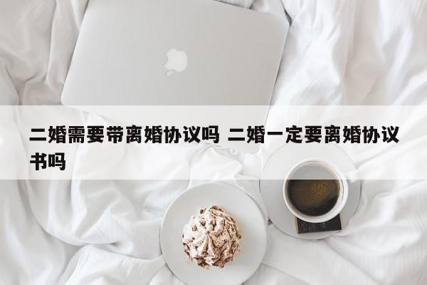 二婚需要带离婚协议吗 二婚一定要离婚协议书吗
