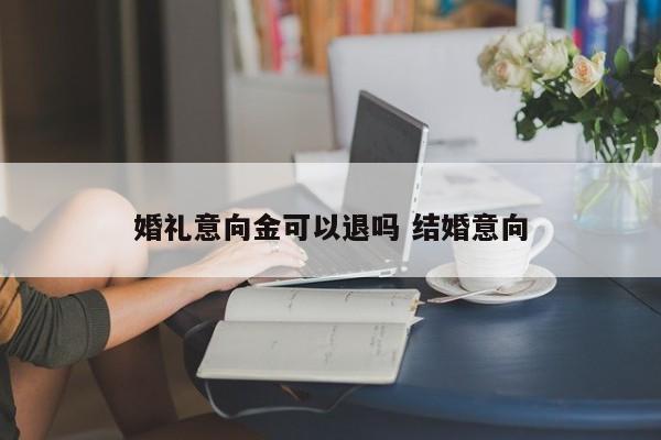 婚礼意向金可以退吗 结婚意向