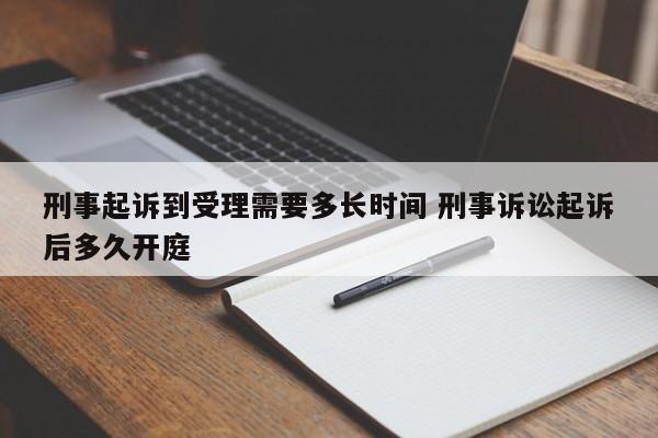 刑事起诉到受理需要多长时间 刑事诉讼起诉后多久开庭