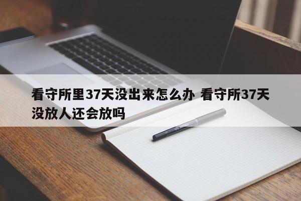 看守所里37天没出来怎么办 看守所37天没放人还会放吗