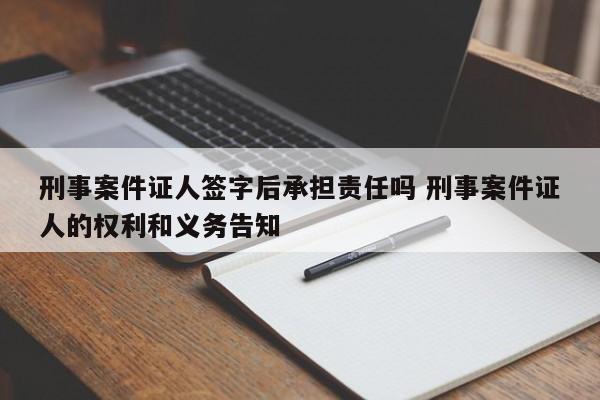 刑事案件证人签字后承担责任吗 刑事案件证人的权利和义务告知