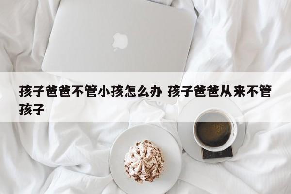 孩子爸爸不管小孩怎么办 孩子爸爸从来不管孩子