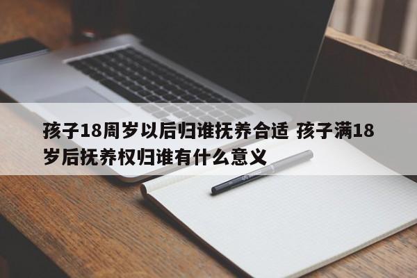 孩子18周岁以后归谁抚养合适 孩子满18岁后抚养权归谁有什么意义