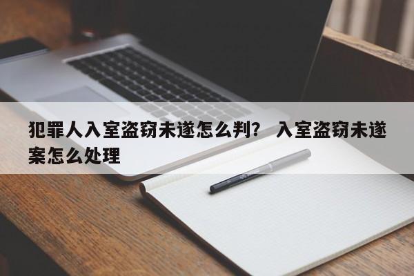 犯罪人入室盗窃未遂怎么判？ 入室盗窃未遂案怎么处理