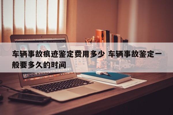 车辆事故痕迹鉴定费用多少 车辆事故鉴定一般要多久的时间