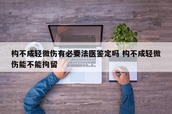 构不成轻微伤有必要法医鉴定吗 构不成轻微伤能不能拘留