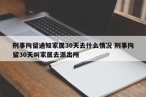 刑事拘留通知家属30天去什么情况 刑事拘留30天叫家属去派出所