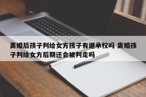 离婚后孩子判给女方孩子有继承权吗 离婚孩子判给女方后期还会被判走吗