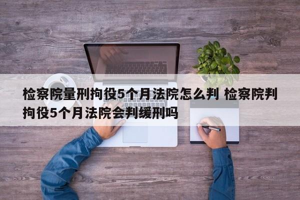 检察院量刑拘役5个月法院怎么判 检察院判拘役5个月法院会判缓刑吗