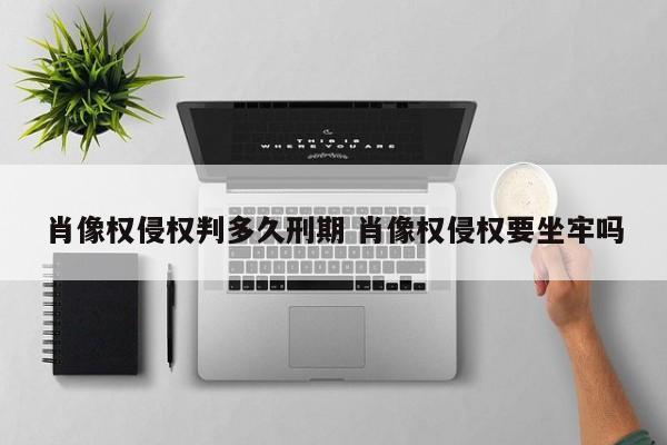 肖像权侵权判多久刑期 肖像权侵权要坐牢吗