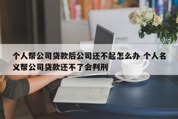 个人帮公司贷款后公司还不起怎么办 个人名义帮公司贷款还不了会判刑