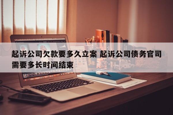 起诉公司欠款要多久立案 起诉公司债务官司需要多长时间结束