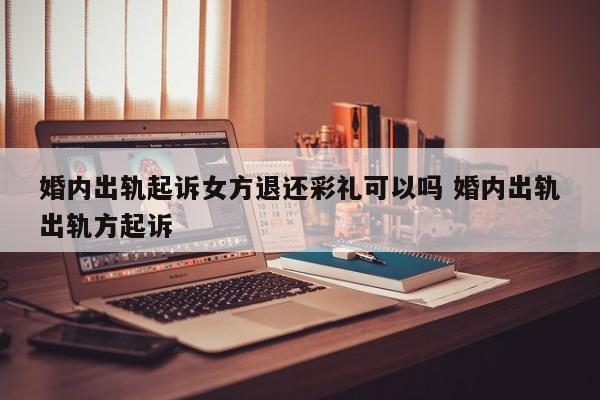 婚内出轨起诉女方退还彩礼可以吗 婚内出轨出轨方起诉