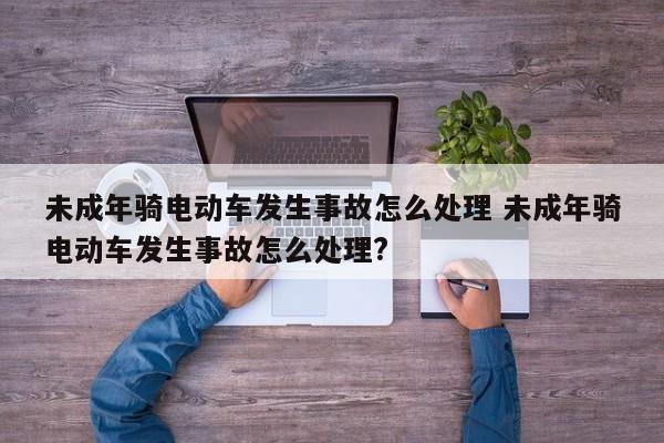 未成年骑电动车发生事故怎么处理 未成年骑电动车发生事故怎么处理?