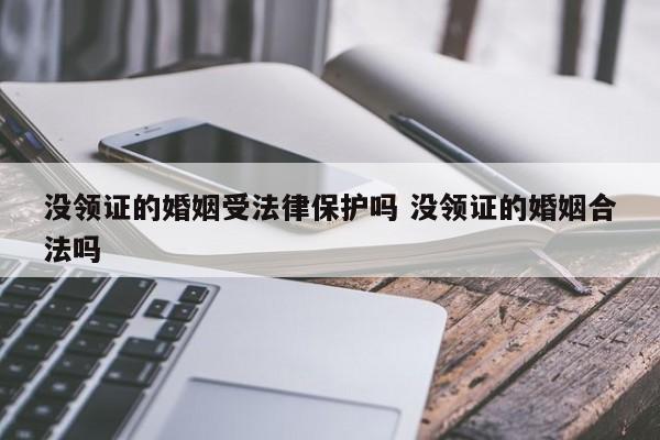 没领证的婚姻受法律保护吗 没领证的婚姻合法吗